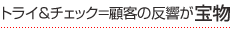トライ&チェック=顧客の反響が宝物